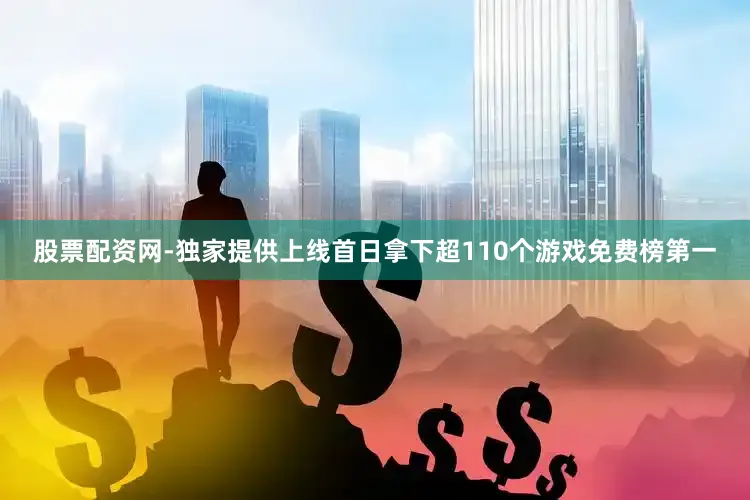 股票配资网-独家提供上线首日拿下超110个游戏免费榜第一