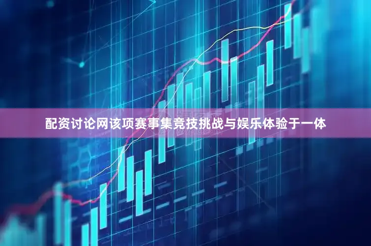 配资讨论网该项赛事集竞技挑战与娱乐体验于一体