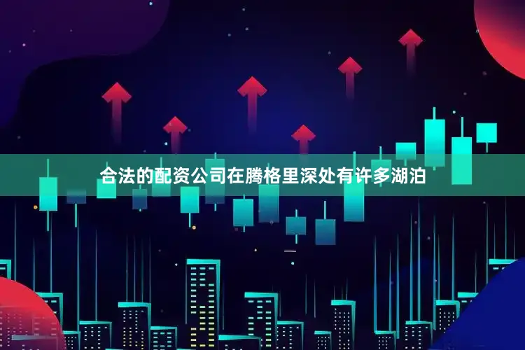 合法的配资公司在腾格里深处有许多湖泊