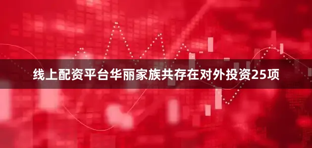 线上配资平台华丽家族共存在对外投资25项