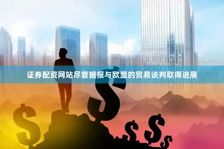 证券配资网站尽管据报与欧盟的贸易谈判取得进展