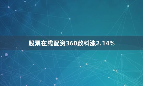 股票在线配资360数科涨2.14%