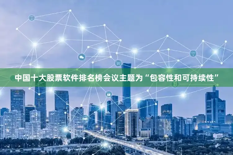 中国十大股票软件排名榜会议主题为“包容性和可持续性”