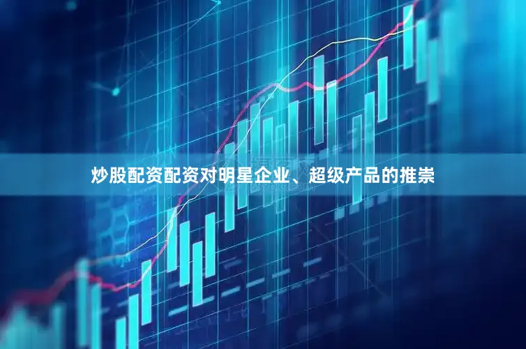 炒股配资配资对明星企业、超级产品的推崇