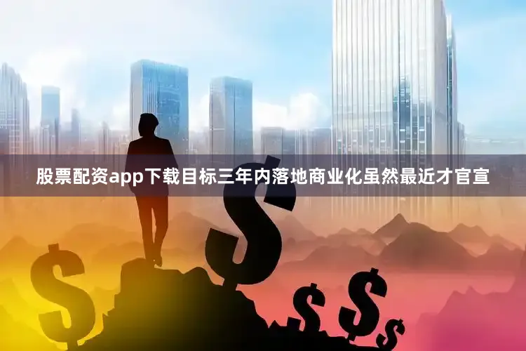 股票配资app下载目标三年内落地商业化虽然最近才官宣
