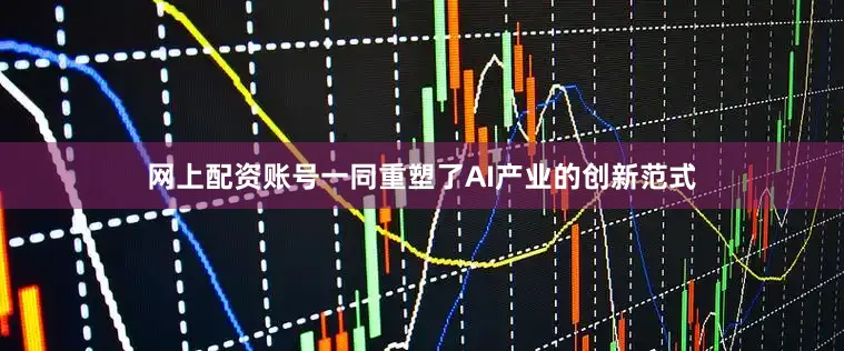 网上配资账号一同重塑了AI产业的创新范式