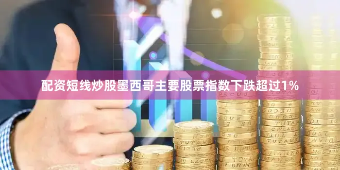 配资短线炒股墨西哥主要股票指数下跌超过1%