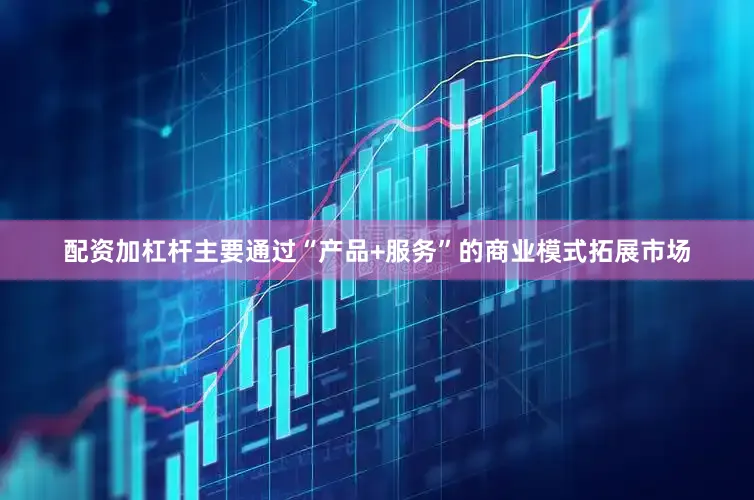 配资加杠杆主要通过“产品+服务”的商业模式拓展市场