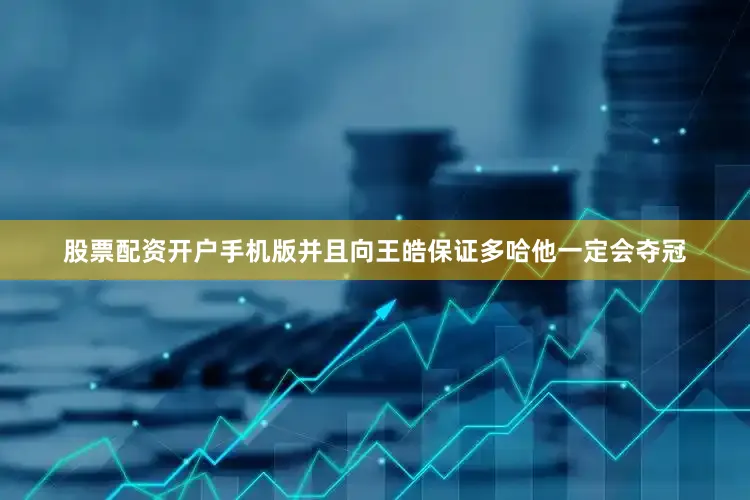 股票配资开户手机版并且向王皓保证多哈他一定会夺冠
