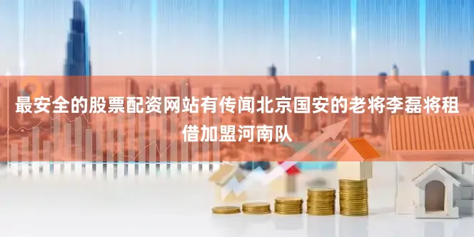 最安全的股票配资网站有传闻北京国安的老将李磊将租借加盟河南队