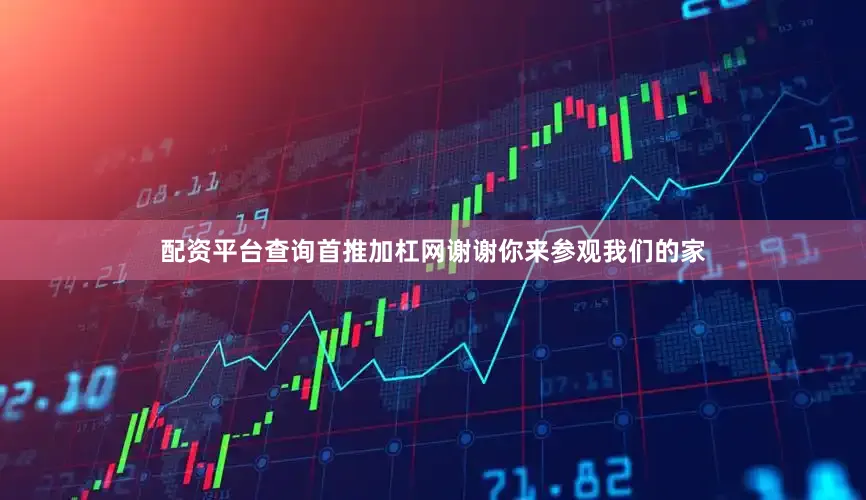 配资平台查询首推加杠网谢谢你来参观我们的家