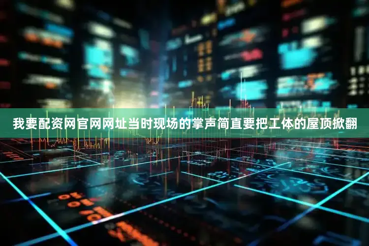 我要配资网官网网址当时现场的掌声简直要把工体的屋顶掀翻