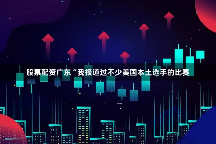 股票配资广东“我报道过不少美国本土选手的比赛