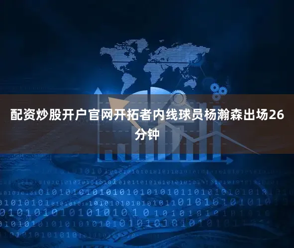 配资炒股开户官网开拓者内线球员杨瀚森出场26分钟