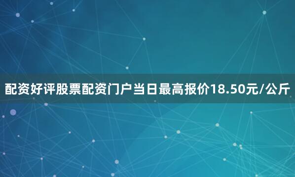 配资好评股票配资门户当日最高报价18.50元/公斤