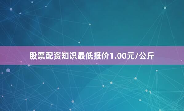 股票配资知识最低报价1.00元/公斤