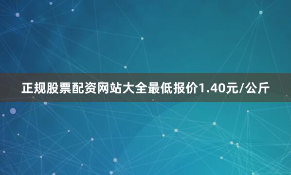 正规股票配资网站大全最低报价1.40元/公斤
