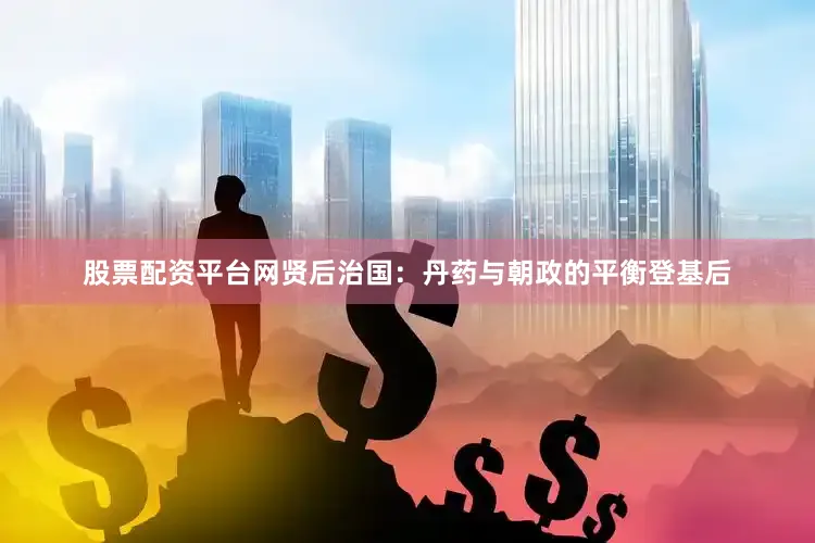 股票配资平台网贤后治国：丹药与朝政的平衡登基后