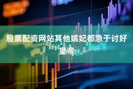 股票配资网站其他嫔妃都急于讨好皇帝