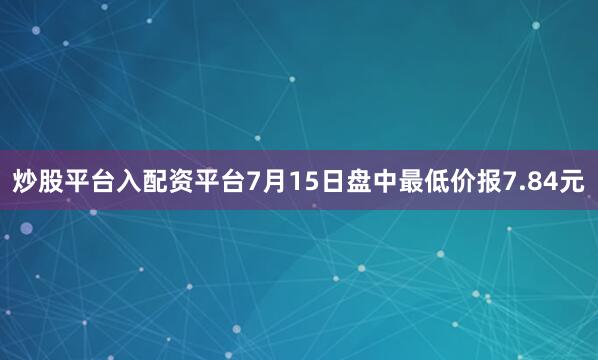 炒股平台入配资平台7月15日盘中最低价报7.84元