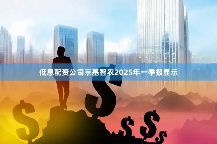 低息配资公司京基智农2025年一季报显示