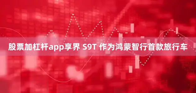 股票加杠杆app享界 S9T 作为鸿蒙智行首款旅行车