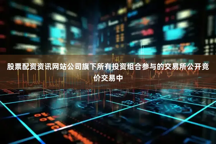 股票配资资讯网站公司旗下所有投资组合参与的交易所公开竞价交易中