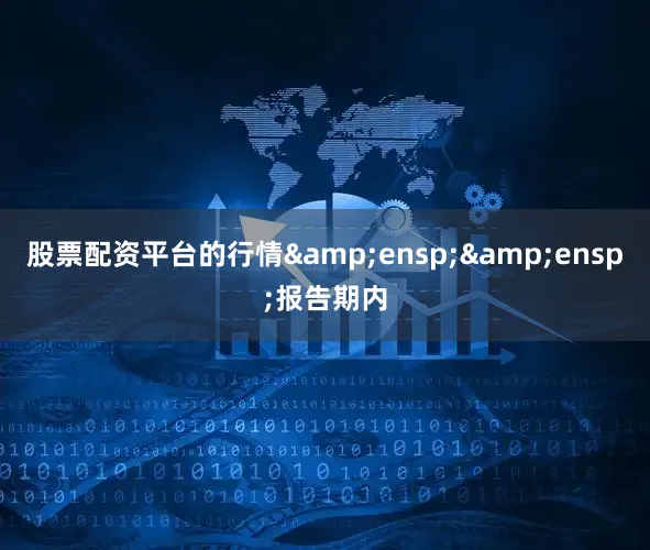 股票配资平台的行情&ensp;&ensp;报告期内