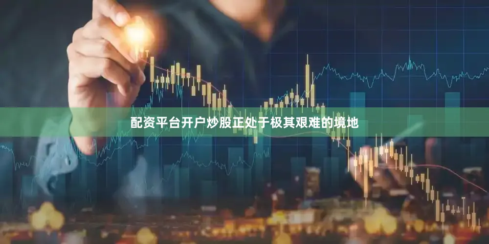 配资平台开户炒股正处于极其艰难的境地