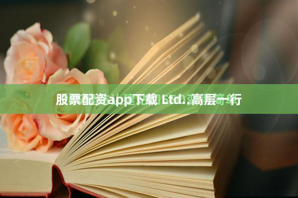 股票配资app下载 Ltd..高层一行