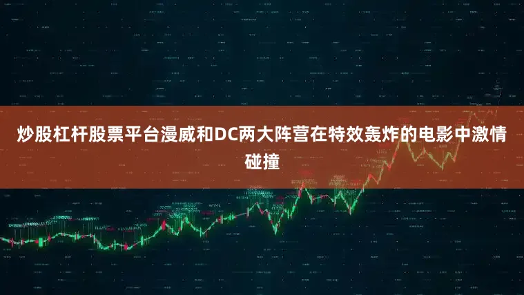 炒股杠杆股票平台漫威和DC两大阵营在特效轰炸的电影中激情碰撞