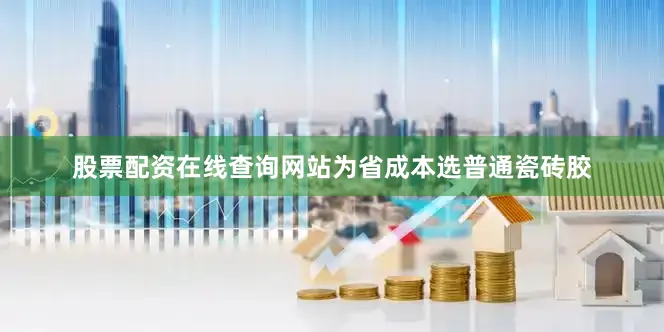 股票配资在线查询网站为省成本选普通瓷砖胶
