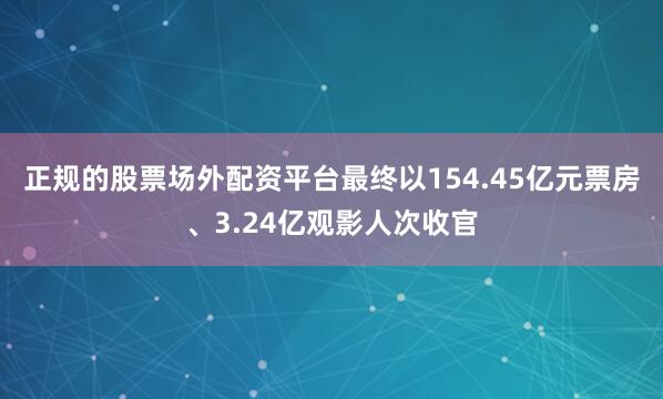 正规的股票场外配资平台最终以154.45亿元票房、3.24亿观影人次收官