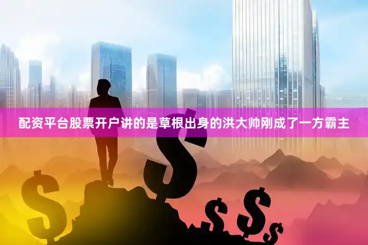 配资平台股票开户讲的是草根出身的洪大帅刚成了一方霸主