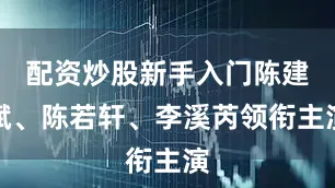 配资炒股新手入门陈建斌、陈若轩、李溪芮领衔主演