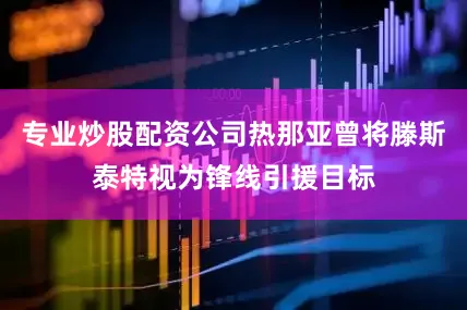 专业炒股配资公司热那亚曾将滕斯泰特视为锋线引援目标