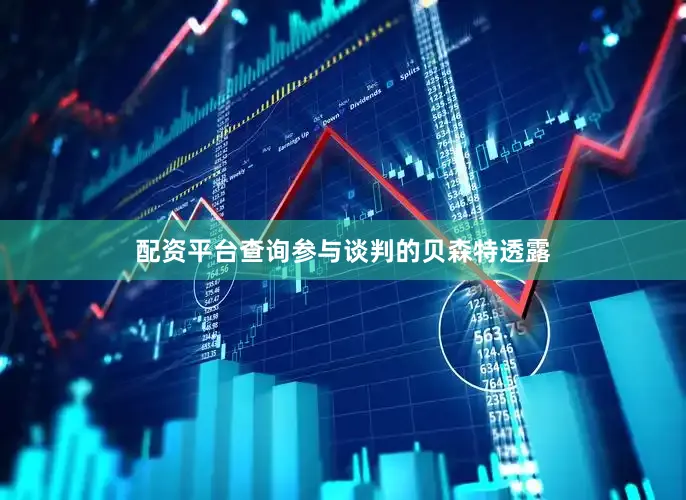 配资平台查询参与谈判的贝森特透露
