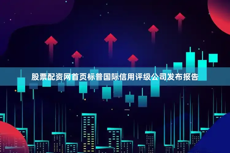 股票配资网首页标普国际信用评级公司发布报告