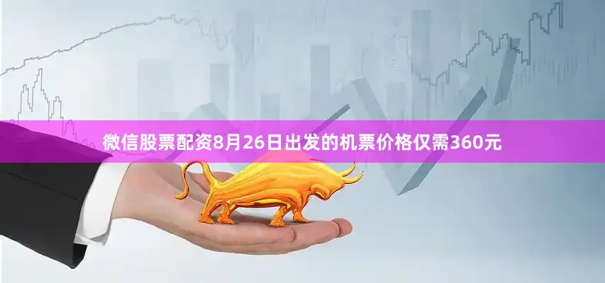 微信股票配资8月26日出发的机票价格仅需360元