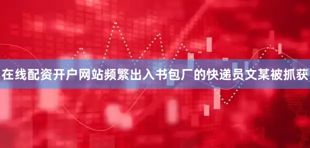 在线配资开户网站频繁出入书包厂的快递员文某被抓获