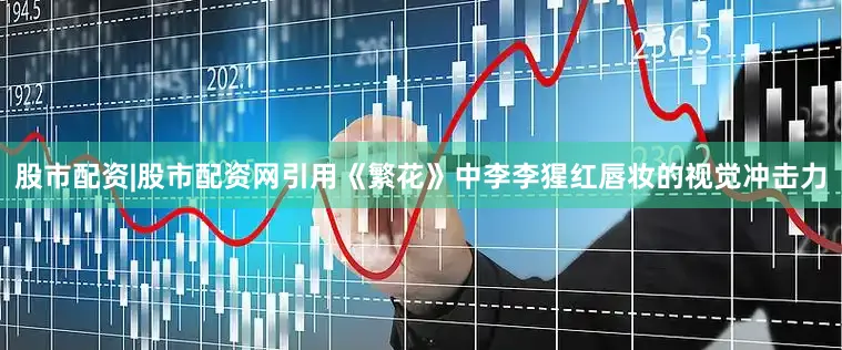 股市配资|股市配资网引用《繁花》中李李猩红唇妆的视觉冲击力