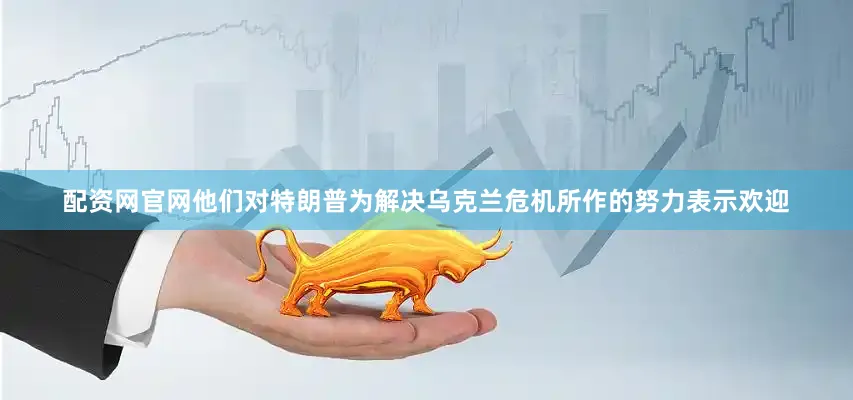 配资网官网他们对特朗普为解决乌克兰危机所作的努力表示欢迎