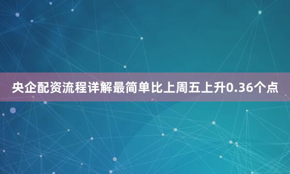 央企配资流程详解最简单比上周五上升0.36个点