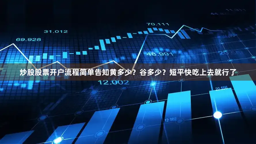 炒股股票开户流程简单告知黄多少？谷多少？短平快吃上去就行了