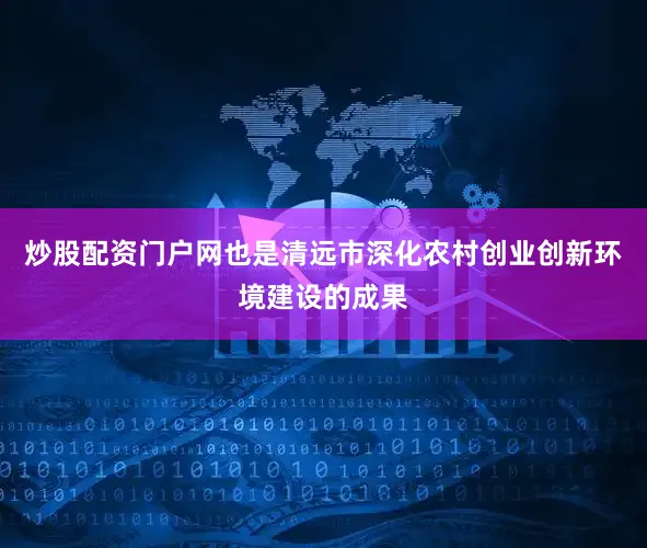 炒股配资门户网也是清远市深化农村创业创新环境建设的成果