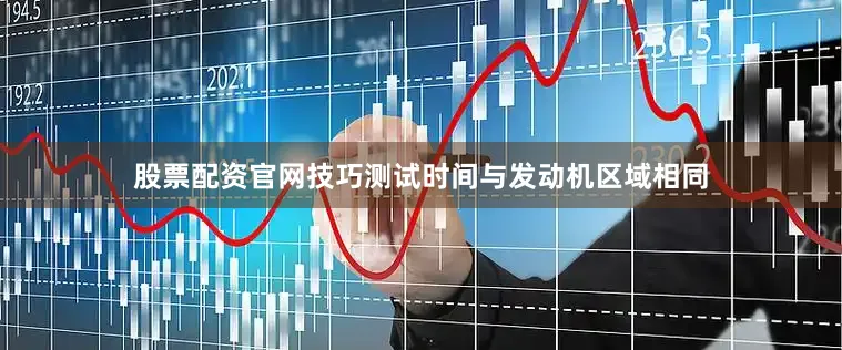 股票配资官网技巧测试时间与发动机区域相同