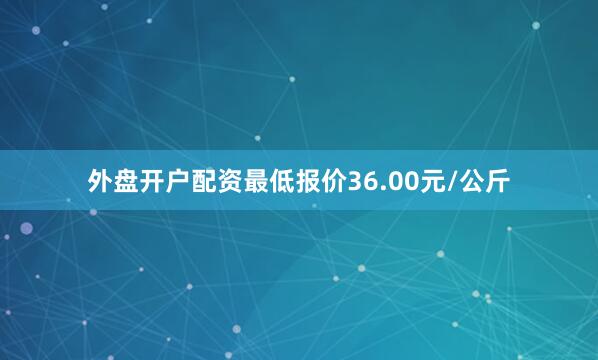 外盘开户配资最低报价36.00元/公斤