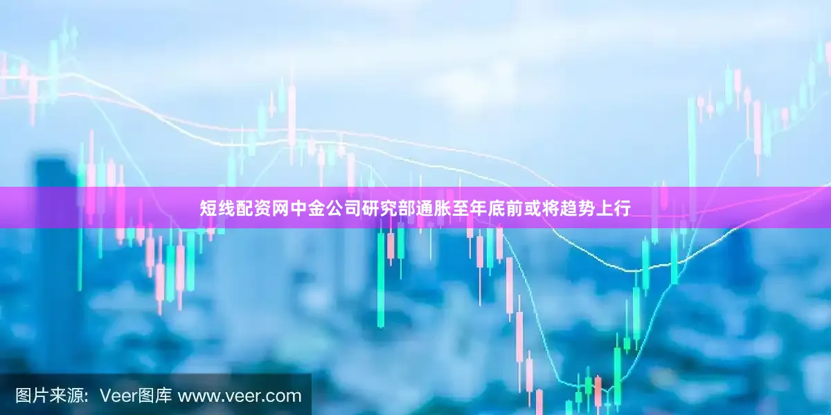 短线配资网中金公司研究部通胀至年底前或将趋势上行