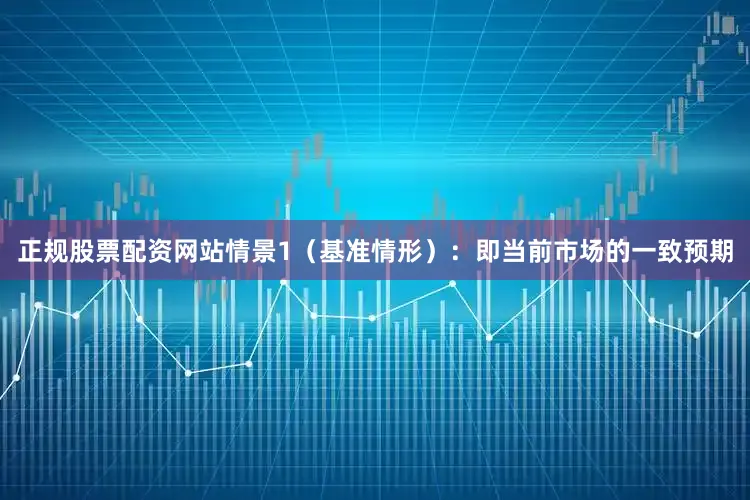 正规股票配资网站情景1（基准情形）：即当前市场的一致预期