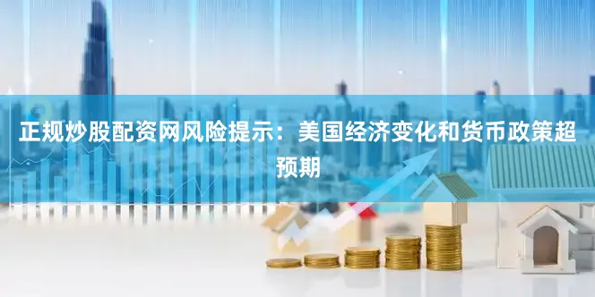 正规炒股配资网风险提示：美国经济变化和货币政策超预期